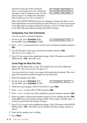 Page 646 - 5   SETUP SEND
Instead of using one of the comments 
above, you can enter up to two customized 
messages, each 27 characters long. Use the 
chart on page 4-2 to help enter characters. 
(See Composing Your Own Comments.)
Most of the SETUP SEND functions are temporary settings that allow you to 
make adjustments for each document you send. However, so you can set up your 
cover page and cover page comments in advance, the Cover Page Setup and 
Cover Page Message functions change the default settings....