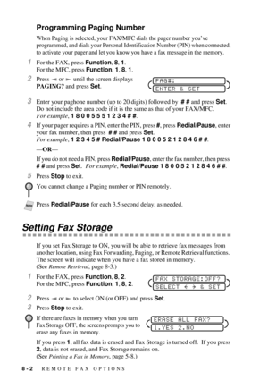 Page 788 - 2   REMOTE FAX OPTIONS
Programming Paging Number
When Paging is selected, your FAX/MFC dials the pager number youÕve 
programmed, and dials your Personal Identification Number (PIN) when connected, 
to activate your pager and let you know you have a fax message in the memory.
1For the FAX, press Function, 8, 1.
For the MFC, press Function, 1, 8, 1.
2Press   or   until the screen displays 
PAGING? and press Set. 
3Enter your paghone number (up to 20 digits) followed by  # # and press Set. 
Do not...