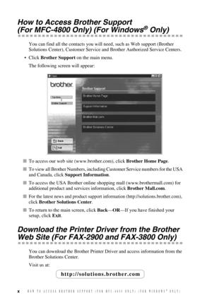 Page 12x
How to Access Brother Support 
(For MFC-4800 Only) (For Windows® Only)
You can find all the contacts you will need, such as Web support (Brother 
Solutions Center), Customer Service and Brother Authorized Service Centers. 
•Click Brother Support on the main menu.
The following screen will appear:
To access our web site (www.brother.com), click Brother Home Page.
To view all Brother Numbers, including Customer Service numbers for the USA 
and Canada, click Support Information.
To access the USA...