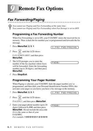 Page 889 - 1   REMOTE FAX OPTIONS
99Remote Fax Options
Fax Forwarding/Paging
Programming a Fax Forwarding Number
When Fax Forwarding is set to ON, your FAX/MFC stores the received fax in 
memory. Then  it dials the fax number you’ve programmed and forwards the fax 
message.
1Press Menu/Set, 2, 5, 1.
2Press  until the LCD shows 
FAX FORWARD?, and then press 
Menu/Set. 
3The LCD prompts you to enter the 
number of the fax machine where faxes 
will be forwarded. Enter the forwarding 
number (up to 20 digits), and...