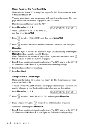 Page 706 - 7   SETUP SEND
Cover Page for the Next Fax Only
Make sure the Station ID is set up (see page 4-2). This feature does not work 
without the Station ID.
You can set the fax to send a cover page with a particular document. This cover 
page will include the number of pages in your document.
1Place the original face down in the ADF.
2Press Menu/Set, 2, 2, 8.
3When LCD shows NEXT FAX ONLY?, 
and then press Menu/Set.
4Press  to select ON (or OFF), and then press Menu/Set.
5Press  to select one of the...