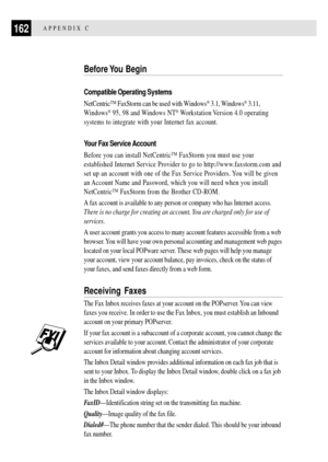 Page 174162APPENDIX C
Before You  Begin
Compatible Operating Systems
NetCentricª FaxStorm can be used with Windows¨ 3.1, Windows¨ 3.11,
Windows
¨ 95, 98 and Windows NT¨ Workstation Version 4.0 operating
systems to integrate with your Internet fax account.
Your Fax Service Account
Before you can install NetCentricª FaxStorm you must use your
established Internet Service Provider to go to http://www.faxstorm.com and
set up an account with one of the Fax Service Providers. You will be given
an Account Name and...