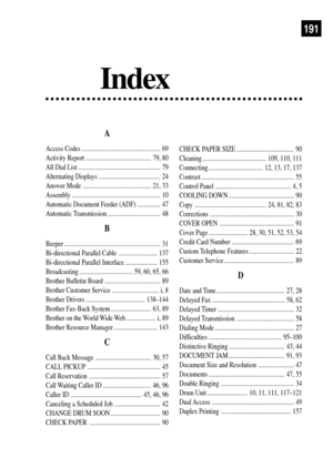 Page 203Index
191
A
Access Codes ................................................... 69
Activity Report .......................................... 79, 80
All Dial List ..................................................... 79
Alternating Displays ........................................ 24
Answer Mode ............................................ 21, 33
Assembly ......................................................... 10
Automatic Document Feeder (ADF) ............... 47
Automatic Transmission...