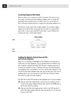 Page 3220CHAPTER TWO
Converting Telephone Wall  Outlets
There are three ways to convert to an RJ11 receptacle. The first two ways
may require assistance from the telephone company. You can change the
wall outlets from one RJ14 jack to two RJ11 jacks. Or, you can have an
RJ11 wall outlet installed and slave or jump one of the phone numbers to it.
The third way is the easiest: Buy a triplex adapter. You can plug a triplex
adapter into an RJ14 outlet. It separates the wires into two separate RJ11
jacks (Line 1,...