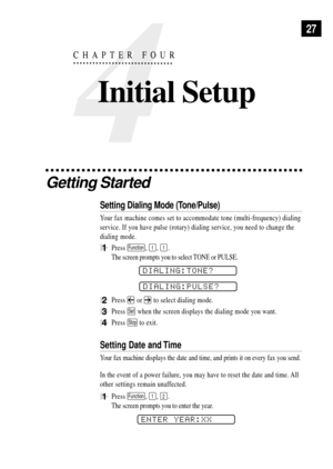 Page 3927
Getting Started
Setting Dialing Mode (Tone/Pulse)
Your fax machine comes set to accommodate tone (multi-frequency) dialing
service. If you have pulse (rotary) dialing service, you need to change the
dialing mode.
1Press Function, 1, 1.
The screen prompts you to select TONE or PULSE.
DIALING:TONE?
DIALING:PULSE?
2Press  or  to select dialing mode.
3Press Set when the screen displays the dialing mode you want.
4Press Stop to exit.
Setting Date and Time
Your fax machine displays the date and time, and...