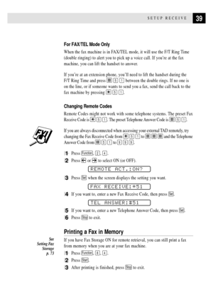 Page 5139SETUP RECEIVE
For FAX/TEL Mode Only
When the fax machine is in FAX/TEL mode, it will use the F/T Ring Time
(double ringing) to alert you to pick up a voice call. If youÕre at the fax
machine, you can lift the handset to answer.
If youÕre at an extension phone, youÕll need to lift the handset during the 
F/T Ring Time and press 
 5 1 between the double rings. If no one is
on the line, or if someone wants to send you a fax, send the call back to the
fax machine by pressing 
 5 1.
Changing Remote Codes...