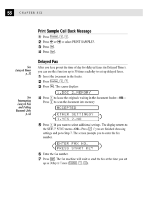 Page 7058CHAPTER SIX
Print Sample Call Back Message
1Press Function, 3, 6.
2Press  or  to select PRINT SAMPLE?.
3Press Set.
4Press Start.
Delayed Fax
After you have preset the time of day for delayed faxes (in Delayed Timer),
you can use this function up to 50 times each day to set up delayed faxes.
1Insert the document in the feeder.
2Press Function, 3, 7.
3Press Set. The screen displays
 
1.DOC 2.MEMORY
4Press 1 to leave the originals waiting in the document feederÑORÑ
Press 
2 to scan the document into...