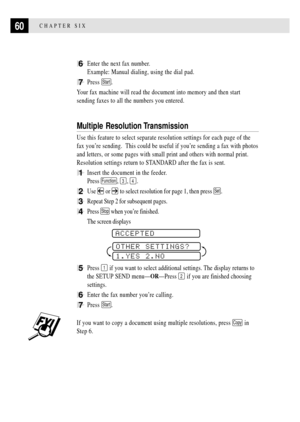 Page 7260CHAPTER SIX
6Enter the next fax number.
Example: Manual dialing, using the dial pad.
7Press Start.
Your fax machine will read the document into memory and then start
sending faxes to all the numbers you entered.
Multiple Resolution Transmission
Use this feature to select separate resolution settings for each page of the
fax youÕre sending.  This could be useful if youÕre sending a fax with photos
and letters, or some pages with small print and others with normal print.
Resolution settings return to...