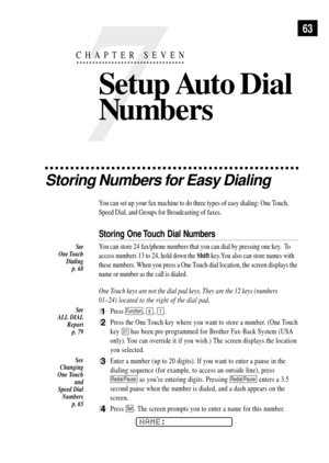 Page 7563
Storing Numbers for Easy Dialing
You can set up your fax machine to do three types of easy dialing: One Touch,
Speed Dial, and Groups for Broadcasting of faxes.
Storing One Touch Dial Numbers
You can store 24 fax/phone numbers that you can dial by pressing one key.  To
access numbers 13 to 24, hold down the Shift key.You also can store names with
these numbers. When you press a
 One Touch dial location, the screen displays the
name or number as the call is dialed.
One Touch keys are not the dial pad...