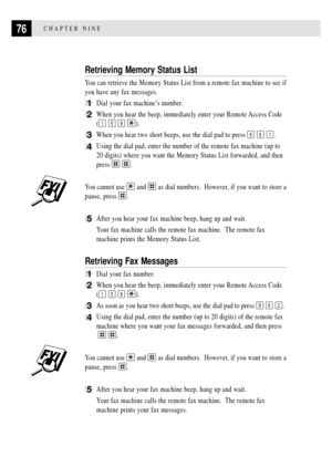 Page 8876CHAPTER NINE
Retrieving Memory Status List
You can retrieve the Memory Status List from a remote fax machine to see if
you have any fax messages.
1Dial your fax machineÕs number.
2When you hear the beep, immediately enter your Remote Access Code
(
1 5 9 ).
3When you hear two short beeps, use the dial pad to press 9 6 1.
4Using the dial pad, enter the number of the remote fax machine (up to
20 digits) where you want the Memory Status List forwarded, and then
press 
 .
You cannot use  and  as dial...