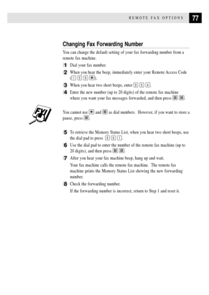 Page 8977REMOTE FAX OPTIONS
Changing Fax Forwarding Number
You can change the default setting of your fax forwarding number from a
remote fax machine.
1Dial your fax number.
2When you hear the beep, immediately enter your Remote Access Code
(
1 5 9 ).
3When you hear two short beeps, enter 9 5 4.
4Enter the new number (up to 20 digits) of the remote fax machine
where you want your fax messages forwarded, and then press 
 .
You cannot use  and  as dial numbers.  However, if you want to store a
pause, press 
.
5To...