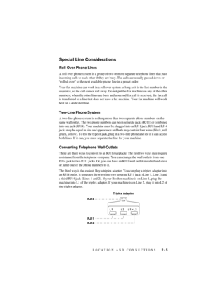 Page 21LOCATION AND CONNECTIONS   2 - 5
T7BASE-US-FM5.5
Special Line Considerations
Roll Over Phone Lines
A roll over phone system is a group of two or more separate telephone lines that pass 
incoming calls to each other if they are busy. The calls are usually passed down or 
Òrolled overÓ to the next available phone line in a preset order.
Your fax machine can work in a roll over system as long as it is the last number in the 
sequence, so the call cannot roll away. Do not put the fax machine on any of the...