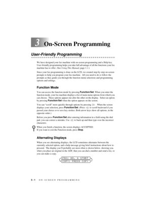 Page 263 - 1   ON-SCREEN PROGRAMMING
T7BASE-US-FM5.5
3On-Screen Programming
User-Friendly Programming
We have designed your fax machine with on-screen programming and a Help key.  
User-friendly programming helps you take full advantage of all the functions your fax 
machine has to offer. (See Using This Manual, page 1-1.)
Since your fax programming is done on the LCD, we created step-by-step on-screen 
prompts to help you program your fax machine.  All you need to do is follow the 
prompts as they guide you...