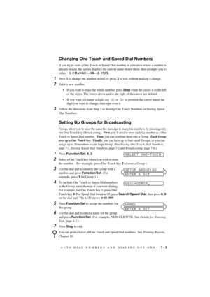 Page 49AUTO DIAL NUMBERS AND DIALING OPTIONS   7 - 3
T7BASE-US-FM5.5
Changing One Touch and Speed Dial Numbers
If you try to store a One Touch or Speed Dial number in a location where a number is 
already stored, the screen displays the current name stored there, then prompts you to 
either    1. CHANGEÑORÑ2. EXIT. 
1Press 1 to change the number stored, or press 2 to exit without making a change.
2Enter a new number.
¥ If you want to erase the whole number, press Stop when the cursor is to the left 
of the...