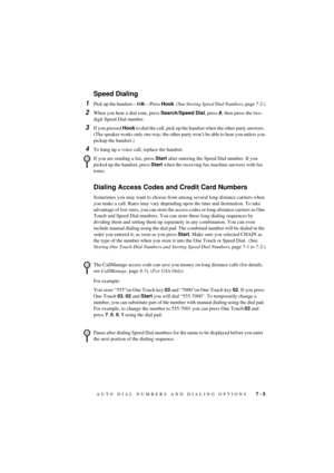 Page 51AUTO DIAL NUMBERS AND DIALING OPTIONS   7 - 5
T7BASE-US-FM5.5
Speed Dialing
1Pick up the handsetÑORÑPress Hook. (See Storing Speed Dial Numbers, page 7-2.)
2When you hear a dial tone, press Search/Speed Dial, press #, then press the two-
digit Speed Dial number.
3If you pressed Hook to dial the call, pick up the handset when the other party answers. 
(The speaker works only one way; the other party wonÕt be able to hear you unless you 
pickup the handset.)
4To hang up a voice call, replace the handset....