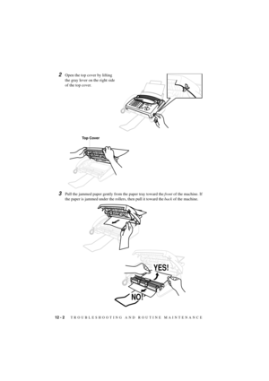 Page 6812 - 2   TROUBLESHOOTING AND ROUTINE MAINTENANCE
T7BASE-US-FM5.5
2Open the top cover by lifting 
the gray lever on the right side 
of the top cover.
3Pull the jammed paper gently from the paper tray toward the front of the machine. If 
the paper is jammed under the rollers, then pull it toward the back of the machine.
Top Cover
YES!
NO! 