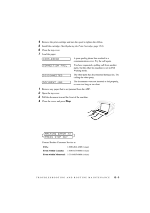 Page 69TROUBLESHOOTING AND ROUTINE MAINTENANCE    12 - 3
T7BASE-US-FM5.5
4Remove the print cartridge and turn the spool to tighten the ribbon.
5Install the cartridge. (See Replacing the Print Cartridge, page 12-8)
6Close the top cover.
7Load the paper.
A poor quality phone line resulted in a 
communications error. Try the call again.
You have requested a polling call from another 
party, but the other fax machine is not in Poll 
Waiting mode.
The other party has disconnected during a fax. Try 
calling the other...