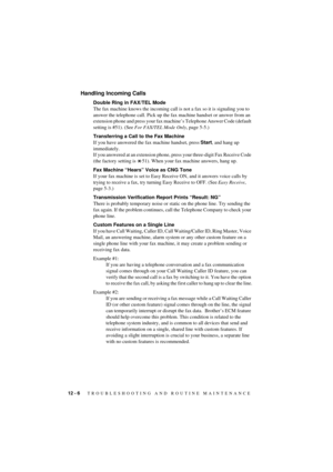 Page 7212 - 6   TROUBLESHOOTING AND ROUTINE MAINTENANCE
T7BASE-US-FM5.5
Handling Incoming Calls
Double Ring in FAX/TEL Mode
The fax machine knows the incoming call is not a fax so it is signaling you to 
answer the telephone call. Pick up the fax machine handset or answer from an 
extension phone and press your fax machineÕs Telephone Answer Code (default 
setting is #51). (See For FAX/TEL Mode Only, page 5-5.)
Transferring a Call to the Fax Machine
If you have answered the fax machine handset, press Start, and...