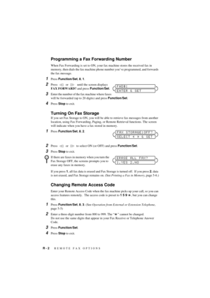 Page 80R - 2   REMOTE FAX OPTIONS
T7BASE-US-FM5.5
Programming a Fax Forwarding Number
When Fax Forwarding is set to ON, your fax machine stores the received fax in 
memory, then dials the fax machine phone number youÕve programmed, and forwards 
the fax message.
1Press Function/Set, 8, 1.
2Press     or      until the screen displays 
FAX FORWARD? and press Function/Set. 
3Enter the number of the fax machine where faxes 
will be forwarded (up to 20 digits) and press Function/Set.
4Press Stop to exit.
Turning On...