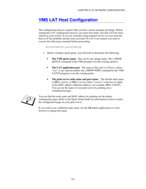 Page 102CHAPTER 9 LAT NETWORK CONFIGURATION
9-3
VMS LAT Host Configuration
The configuration process requires that you have system manager privileges. Before
starting the LAT configuration process, you must first make sure that LAT has been
started on your system. If you are currently using terminal servers on your network,
then LAT has probably already been activated. If LAT is not started, you need to
execute the following command before proceeding:
@SYS$STARTUP:LAT$STARTUP
1. Before creating a print queue,...