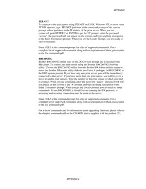 Page 160APPENDIX
APPENDIX-2
TELNET
To connect to the print server using TELNET on UNIX, Windows NT, or most other
TCP/IP systems, type: TELNET ipaddress at the command prompt of the system
prompt, where ipaddress is the IP address of the print server. When you are
connected, push RETURN or ENTER to get the # prompt, enter the password
access (the password will not appear on the screen), and type anything in response
to the Enter Username> prompt. When you see the Local> prompt, you are ready to
enter commands....