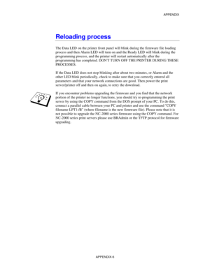 Page 164APPENDIX
APPENDIX-6
Reloading process
The Data LED on the printer front panel will blink during the firmware file loading
process and then Alarm LED will turn on and the Ready LED will blink during the
programming process, and the printer will restart automatically after the
programming has completed. DONT TURN OFF THE PRINTER DURING THESE
PROCESSES.
If the Data LED does not stop blinking after about two minutes, or Alarm and the
other LED blink periodically, check to make sure that you correctly entered...