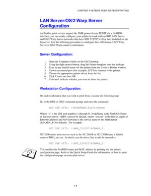 Page 52CHAPTER 4 NETBIOS PEER-TO-PEER PRINTING
4-8
LAN Server/OS/2 Warp Server
Configuration
As Brother print servers support the SMB protocol over TCP/IP via a NetBIOS
interface, you can easily configure your printer to work with an IBM LAN Server
and OS/2 Warp Server networks that have IBM TCP/IP V2.0 or later installed on the
fileserver. Use the following procedure to configure the LAN Server, OS/2 Warp
Server or OS/2 Warp connect workstation.
Server Configuration:
1.
 Open the Templates folder on the OS/2...