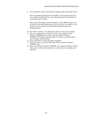 Page 62CHAPTER 5 BIP INTERNET PRINTING INSTALLATION
5-9
9.
 You will then be asked to enter the port settings for the remote print server:
Enter any unique legal Internet E-mail address for the remote print server
(for example emailprinter@xyz.com). Note that Internet E-mail addresses
cannot have spaces in them.
Enter your E-mail address and the IP address of your SMTP E-mail server
(consult your network administrator if you do not know this address). Also
specify if you are going to use the Partial E-mail...