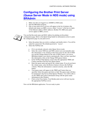 Page 74CHAPTER 6 NOVELL NETWARE PRINTING
6-7
Configuring the Brother Print Server
(Queue Server Mode in NDS mode) using
BRAdmin
1.
 Make sure that you logged in as ADMIN in NDS mode.
2.
 Start the BRAdmin program.
3.
 One or more print server services will appear in the list of printers (the
default node names are BRN_xxxxxx, where xxxxxx is the last six digits
of the Ethernet address (MAC address)). Brother NC-2000 series print
servers appear as BRO_xxxxxx.
You can find the node name and MAC address by...