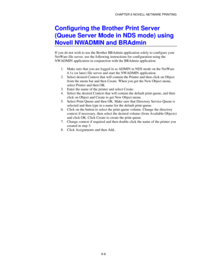 Page 75CHAPTER 6 NOVELL NETWARE PRINTING
6-8
Configuring the Brother Print Server
(Queue Server Mode in NDS mode) using
Novell NWADMIN and BRAdmin
If you do not wish to use the Brother BRAdmin application solely to configure your
NetWare file server, use the following instructions for configuration using the
NWADMIN application in conjunction with the BRAdmin application.
1.
 Make sure that you are logged in as ADMIN in NDS mode on the NetWare
4.1x (or later) file server and start the NWADMIN application.
2....