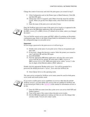 Page 76CHAPTER 6 NOVELL NETWARE PRINTING
6-9
Change the context if necessary and select the print queue you created in step 5.
9.
 Click Configuration and set the Printer type to Other/Unknown. Click OK
and then OK again.
10.
 Change the context if required, select Object from the menu bar and then
Create. When you get the New Object menu, select Print Server and then
OK.
11.
 Enter the name of the print server and select Create.
Enter the NetWare print server name of the print server exactly as it appeared in...