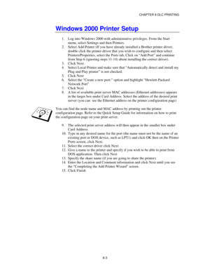 Page 96CHAPTER 8 DLC PRINTING
8-3
Windows 2000 Printer Setup
1.
 Log into Windows 2000 with administrative privileges. From the Start
menu, select Settings and then Printers.
2.
 Select Add Printer (If you have already installed a Brother printer driver,
double click the printer driver that you wish to configure and then select
Printers/Properties, select the Ports tab, Click on “Add Port” and continue
from Step 6 (ignoring steps 11-14) about installing the correct driver).
3.
 Click Next.
4.
 Select Local...