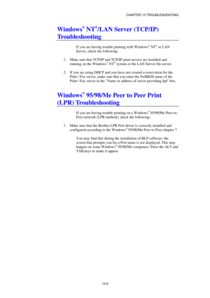 Page 135CHAPTER 13 TROUBLESHOOTING 
13-9 
Windows® NT®/LAN Server (TCP/IP) 
Troubleshooting 
 
If you are having trouble printing with Windows® NT® or LAN 
Server, check the following: 
 
1.  Make sure that TCP/IP and TCP/IP print service are installed and 
running on the Windows
® NT® system or the LAN Server file server. 
 
2.  If you are using DHCP and you have not created a reservation for the 
Print / Fax server, make sure that you enter the NetBIOS name of the 
Print / Fax server in the Name or address of...