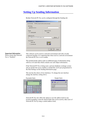 Page 146CHAPTER 14 BROTHER NETWORK PC FAX SOFTWARE  
14-4 
Setting Up Sending Information 
 
 
Brother Network PC Fax can be configured through the Sending tab.   
 
 
 
This software can be used in a network environment and with a locally 
connected machine. It is important that when used in a network environment 
the Network PC Fax is set to enable.   
 
The include header option sends an additional page of information along 
with fax or E-mail data which contains user and subject information. 
 
If the...