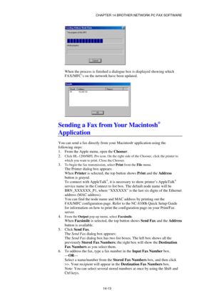 Page 155CHAPTER 14 BROTHER NETWORK PC FAX SOFTWARE  
14-13 
 
 
When the process is finished a dialogue box is displayed showing which 
FAX/MFC’s on the network have been updated. 
 
 
 
Sending a Fax from Your Macintosh® 
Application 
 
You can send a fax directly from your Macintosh® application using the 
following steps: 
1.  From the Apple menu, open the Chooser.  
2. 
Click HL-1200/MFL Pro icon. On the right side of the Chooser, click the printer to 
which you want to print. Close the Chooser.
  
3. 
To...