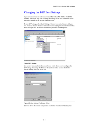 Page 160CHAPTER 15 Brother BFP Software 
15-4 
Changing the BFP Port Settings 
 
If you have more than one networked FAX/MFC with an NC-8000 or NC-8100h 
Print/Fax Server you may want to change the settings of the BFP software to use an 
alternative machine as the network fax print server. 
 
To alter BFP settings, select Start | Settings | Printers to open the Printers dialogue 
box. From the Printers Windows
® illustrated below highlight the Brother Internet Fax 
driver and right click the mouse. From the list...