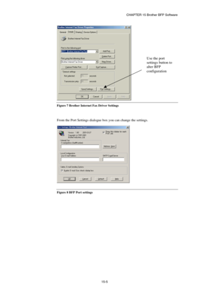 Page 161CHAPTER 15 Brother BFP Software 
15-5 
 
Figure 7 Brother Internet Fax Driver Settings 
 
 
From the Port Settings dialogue box you can change the settings.  
 
Figure 8 BFP Port settings 
 
Use the port 
settings button to 
alter BFP 
configuration  