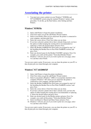 Page 74CHAPTER 7 NETBIOS PEER-TO-PEER PRINTING 
7-5 
Associating the printer  
 
1.  You must now create a printer on your Windows® 95/98/Me and 
NT®4.0/2000/XP system using the standard Windows® printer setup 
procedure. To do this, go the Start button, select Setting and then 
Printers. 
 
Windows® 95/98/Me 
 
2.  Select Add Printer to begin the printer installation. 
3.  Click Next when you get the add Printer Wizard window. 
4.  Select Local Printer when you are asked how the printer is connected to 
your...