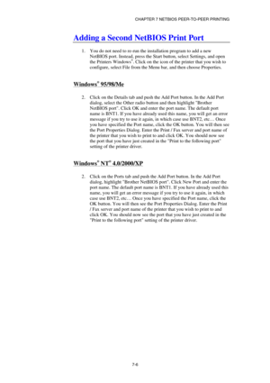 Page 75CHAPTER 7 NETBIOS PEER-TO-PEER PRINTING 
7-6 
Adding a Second NetBIOS Print Port  
 
1.  You do not need to re-run the installation program to add a new 
NetBIOS port. Instead, press the Start button, select Settings, and open 
the Printers Windows
®. Click on the icon of the printer that you wish to 
configure, select File from the Menu bar, and then choose Properties.  
 
Windows® 95/98/Me 
 
2.  Click on the Details tab and push the Add Port button. In the Add Port 
dialog, select the Other radio...
