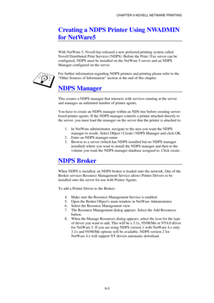 Page 90CHAPTER 9 NOVELL NETWARE PRINTING 
9-3 
Creating a NDPS Printer Using NWADMIN 
for NetWare5 
 
 
With NetWare 5, Novell has released a new preferred printing system called 
Novell Distributed Print Services (NDPS). Before the Print / Fax server can be 
configured, NDPS must be installed on the NetWare 5 server and an NDPS 
Manager configured on the server. 
 
For further information regarding NDPS printers and printing please refer to the 
“Other Sources of Information” section at the end of this...
