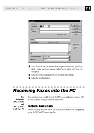 Page 119111USING THE MULTI-FUNCTION LINK SOFTWARE (FOR MFC 1870MC AND MFC 1970MC ONLY)
4Enter the name and fax number of the recipient or select the Open Phone
Book... button and choose a name.  Select Close to return to the Send Fax
dialog box.
5Select the Send cover page check box to include a cover page.
6Select the Send Fax button.
Receiving Faxes into the PC
To receive faxes into your PC through the MFC, you must first connect your MFC
to your computer. Then, you can load the software.
Before You Begin
Use...