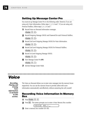 Page 8274CHAPTER NINE
Setting Up Message Center Pro
You must set up Message Center Pro in the following order: However, if you are
using only Voice Information, follow steps 1, 3, 5, 6 and 7. If you are using only
Personal Mailbox, follow steps 2, 4, 5, 6 and 7.
1Record Voice-on-Demand information messages.
(
Function, 9, 4)
2Record Outgoing Message (OGM) and Password for each Personal Mailbox.
(
Function, 9, 3)
3Record 2nd Level Outgoing Message (OGM) for Voice Information.
(
Function, 9, 2)
4Record 2nd Level...
