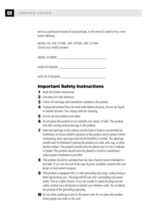 Page 9688CHAPTER ELEVEN
serve as a permanent record of your purchase, in the event of a theft or fire, or for
future reference.
MODEL NO. FAX 1570MC, MFC 1870MC, MFC 1970MC
(Circle your model number)
SERIAL NUMBER _____________________________
NAME OF DEALER ____________________________
DATE OF PURCHASE __________________________
Important Safety Instructions
1Read all of these instructions.
2Save them for later reference.
3Follow all warnings and instructions marked on the product.
4Unplug this product from...