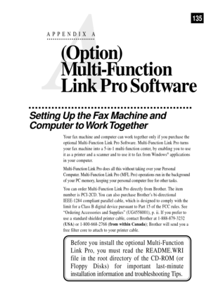 Page 147A
APPENDIX A
(Option)
Multi-Function
Link Pro Software
135
Setting Up the Fax Machine and
Computer to Work Together
Your fax machine and computer can work together only if you purchase the
optional Multi-Function Link Pro Software. Multi-Function Link Pro turns
your fax machine into a 5-in-1 multi-function center, by enabling you to use
it as a printer and a scanner and to use it to fax from Windows
¨ applications
in your computer.
Multi-Function Link Pro does all this without taking over your Personal...