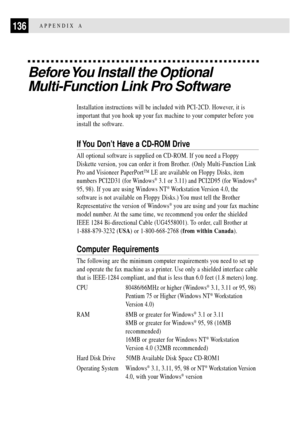 Page 148136APPENDIX A
Before You Install the Optional
Multi-Function Link Pro Software
Installation instructions will be included with PCI-2CD. However, it is
important that you hook up your fax machine to your computer before you
install the software.
If You DonÕt Have a CD-ROM Drive
All optional software is supplied on CD-ROM. If you need a Floppy
Diskette version, you can order it from Brother. (Only Multi-Function Link
Pro and Visioneer PaperPortª LE are available on Floppy Disks, item
numbers PCI2D31 (for...