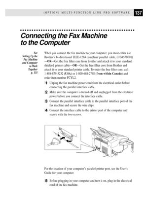 Page 149137(OPTION) MULTI-FUNCTION LINK PRO SOFTWARE
Connecting the Fax Machine
to the Computer
When you connect the fax machine to your computer, you must either use
BrotherÕs bi-directional IEEE-1284 compliant parallel cable, (UG4558001)
ÑORÑGet the free filter core from Brother and attach it to your standard,
shielded printer cableÑORÑGet the free filter core from Brother and
attach it to your standard printer cable. To order the free filter core, call
1-888-879-3232 (USA) or 1-800-668-2768 (from within...