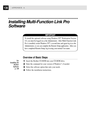 Page 150138APPENDIX A
Installing Multi-Function Link Pro
Software
IMPORTANT
To install the optional software using Windows NT¨ Workstation Version
4.0, you must be logged on as the Administrator.  After Multi-Function Link
Pro is installed, restart Windows NT
¨ a second time and again log in as the
Administrator, so you can complete the Remote Setup application.  After you
have completed Remote Setup, log in using your normal User name.
Overview of Basic Steps
1Insert the Brother CD-ROM into your CD-ROM drive....