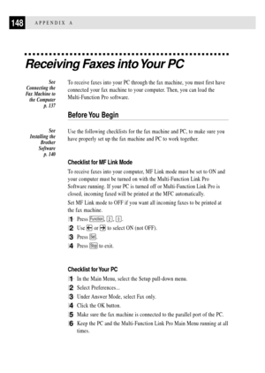 Page 160148APPENDIX A
Receiving Faxes into Your PC
To receive faxes into your PC through the fax machine, you must first have
connected your fax machine to your computer. Then, you can load the
Multi-Function Pro software.
Before You  Begin
Use the following checklists for the fax machine and PC, to make sure you
have properly set up the fax machine and PC to work together.
Checklist for MF Link Mode
To receive faxes into your computer, MF Link mode must be set to ON and
your computer must be turned on with the...