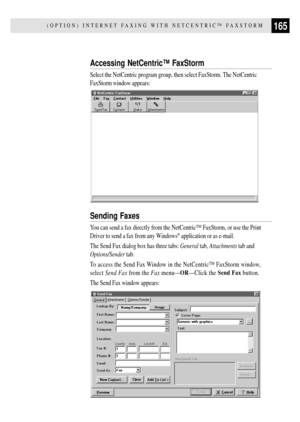 Page 177165(OPTION) INTERNET FAXING WITH NETCENTRICª FAXSTORM
Accessing NetCentricª FaxStorm
Select the NetCentric program group, then select FaxStorm. The NetCentric
FaxStorm window appears:
Sending Faxes
You can send a fax directly from the NetCentricª FaxStorm, or use the Print
Driver to send a fax from any Windows
¨ application or as e-mail.
The Send Fax dialog box has three tabs: General tab, Attachments tab and
Options/Sender tab.
To access the Send Fax Window in the NetCentricª FaxStorm window,
select...