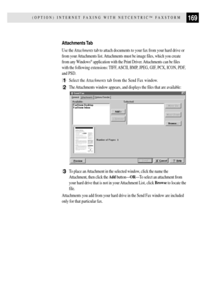 Page 181169(OPTION) INTERNET FAXING WITH NETCENTRICª FAXSTORM
Attachments Tab
Use the Attachments tab to attach documents to your fax from your hard drive or
from your Attachments list. Attachments must be image files, which you create
from any Windows
¨ application with the Print Driver. Attachments can be files
with the following extensions: TIFF, ASCII, BMP, JPEG, GIF, PCX, ICON, PDF,
and PSD.
1Select the Attachments tab from the Send Fax window.
2The Attachments window appears, and displays the files that...